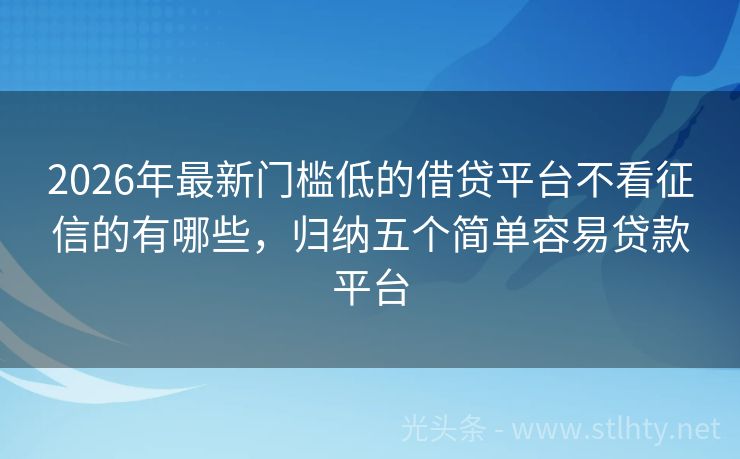 2026年最新门槛低的借贷平台不看征信的有哪些，归纳五个简单容易贷款平台