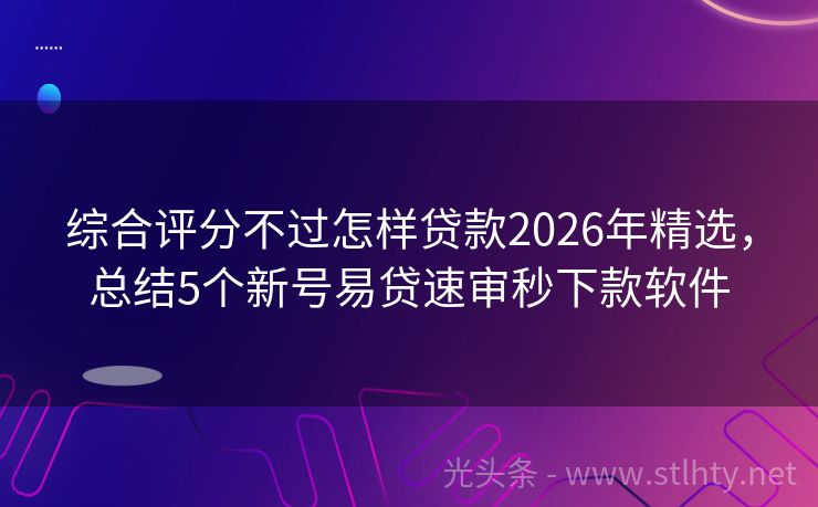 综合评分不过怎样贷款2026年精选，总结5个新号易贷速审秒下款软件