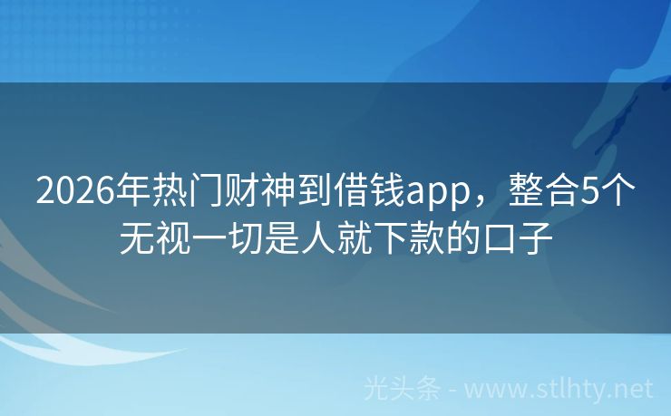 2026年热门财神到借钱app，整合5个无视一切是人就下款的口子