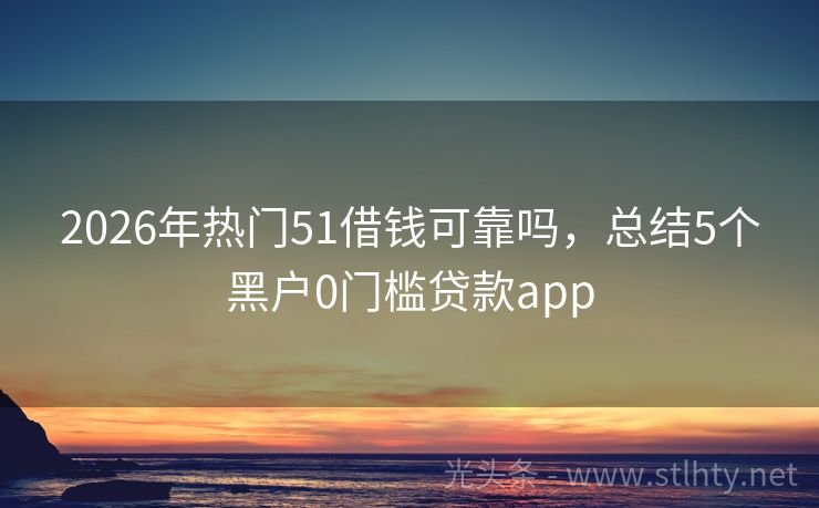 2026年热门51借钱可靠吗，总结5个黑户0门槛贷款app