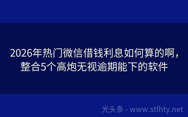 2026年热门微信借钱利息如何算的啊，整合5个高炮无视逾期能下的软件