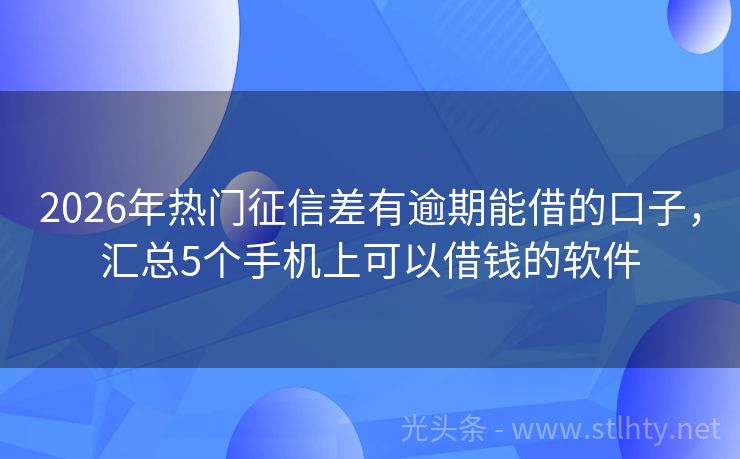 2026年热门征信差有逾期能借的口子，汇总5个手机上可以借钱的软件