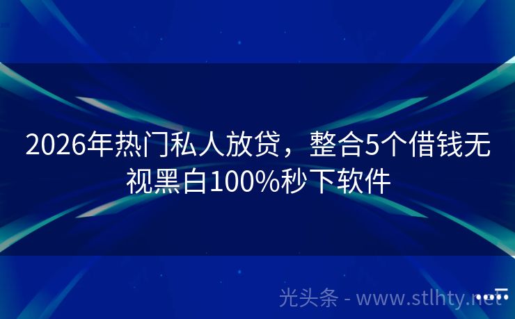 2026年热门私人放贷，整合5个借钱无视黑白100%秒下软件