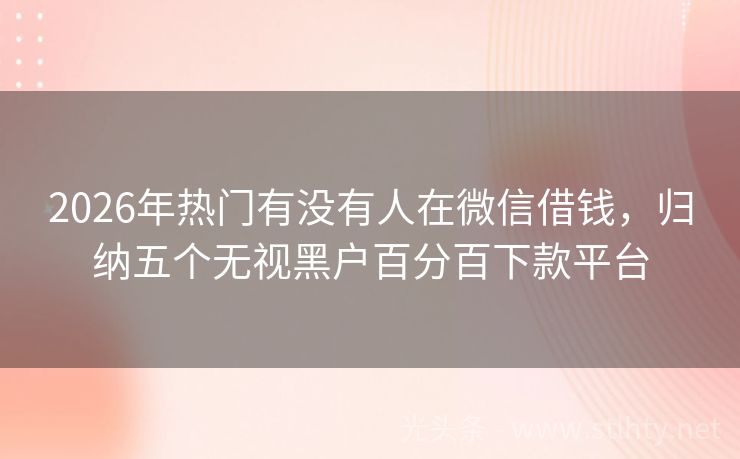 2026年热门有没有人在微信借钱，归纳五个无视黑户百分百下款平台