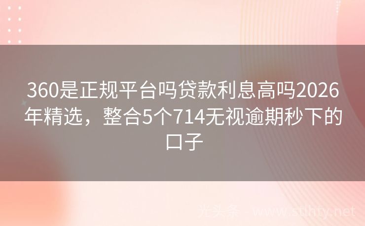 360是正规平台吗贷款利息高吗2026年精选，整合5个714无视逾期秒下的口子