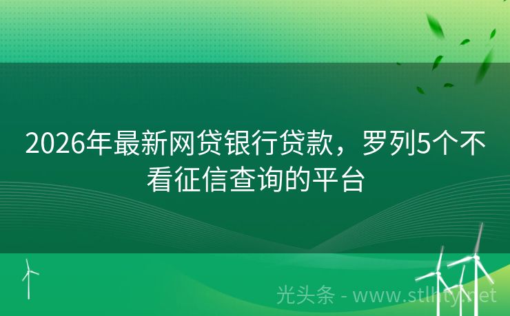 2026年最新网贷银行贷款，罗列5个不看征信查询的平台