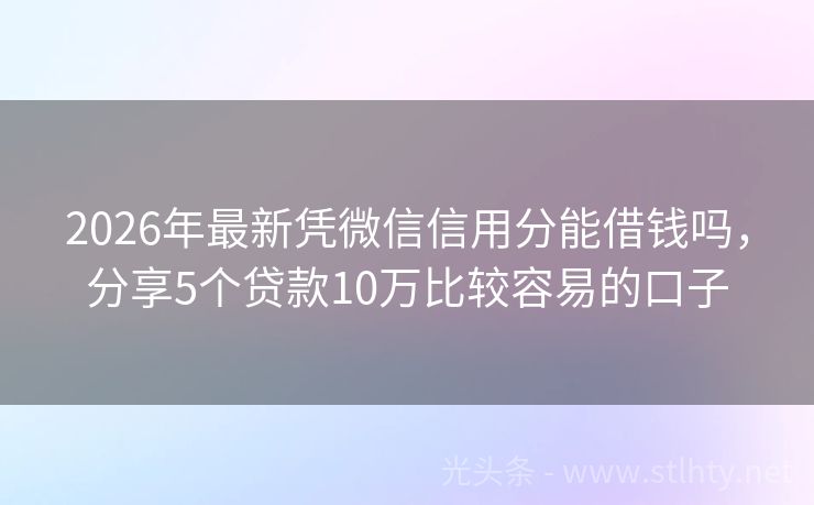2026年最新凭微信信用分能借钱吗，分享5个贷款10万比较容易的口子