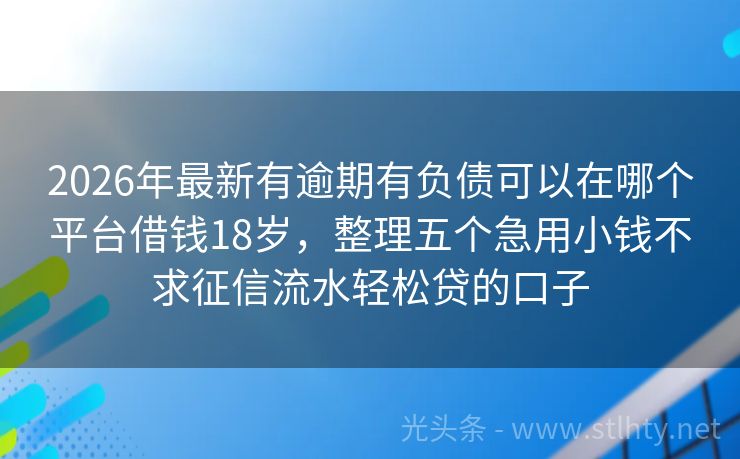 2026年最新有逾期有负债可以在哪个平台借钱18岁，整理五个急用小钱不求征信流水轻松贷的口子