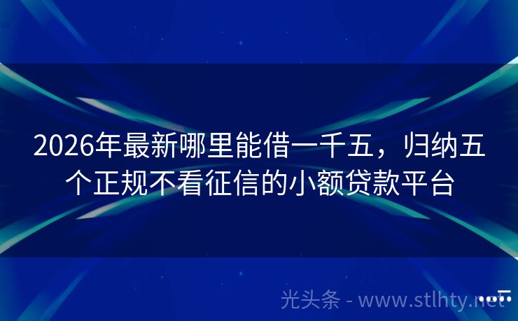 2026年最新哪里能借一千五，归纳五个正规不看征信的小额贷款平台