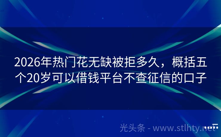 2026年热门花无缺被拒多久，概括五个20岁可以借钱平台不查征信的口子