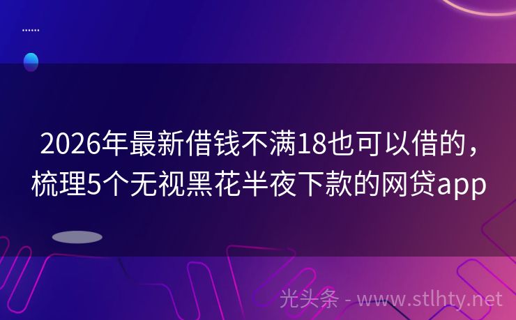 2026年最新借钱不满18也可以借的，梳理5个无视黑花半夜下款的网贷app
