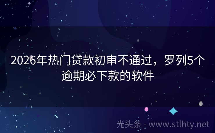 2026年热门贷款初审不通过，罗列5个逾期必下款的软件