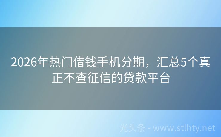 2026年热门借钱手机分期，汇总5个真正不查征信的贷款平台