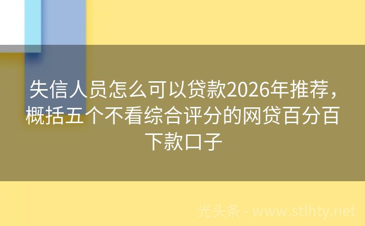 失信人员怎么可以贷款2026年推荐，概括五个不看综合评分的网贷百分百下款口子