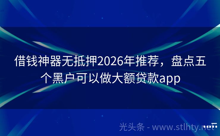 借钱神器无抵押2026年推荐，盘点五个黑户可以做大额贷款app