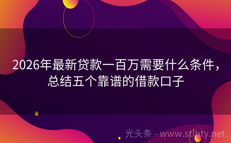 2026年最新贷款一百万需要什么条件，总结五个靠谱的借款口子