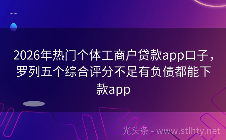 2026年热门个体工商户贷款app口子，罗列五个综合评分不足有负债都能下款app