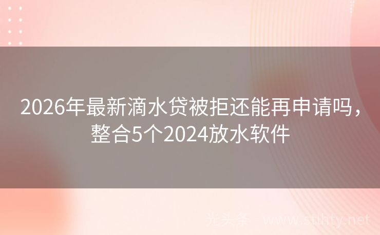 2026年最新滴水贷被拒还能再申请吗，整合5个2024放水软件