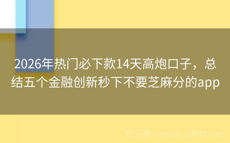 2026年热门必下款14天高炮口子，总结五个金融创新秒下不要芝麻分的app