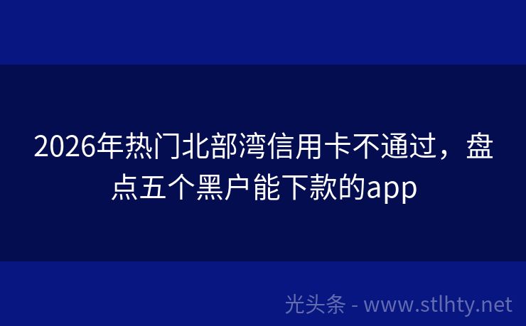 2026年热门北部湾信用卡不通过，盘点五个黑户能下款的app