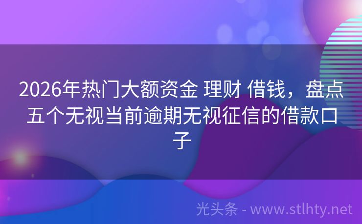 2026年热门大额资金 理财 借钱，盘点五个无视当前逾期无视征信的借款口子