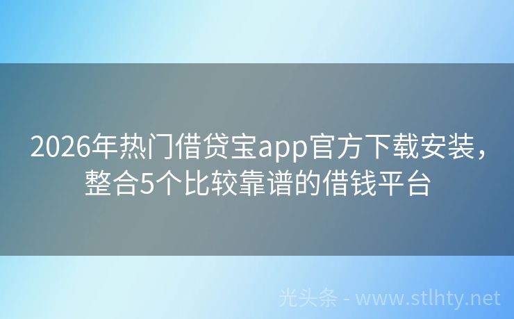 2026年热门借贷宝app官方下载安装，整合5个比较靠谱的借钱平台