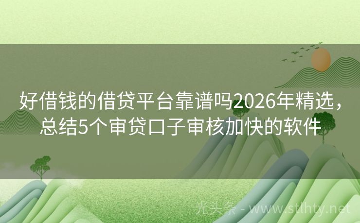 好借钱的借贷平台靠谱吗2026年精选，总结5个审贷口子审核加快的软件
