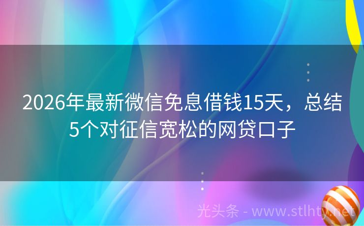 2026年最新微信免息借钱15天，总结5个对征信宽松的网贷口子