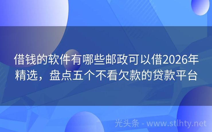 借钱的软件有哪些邮政可以借2026年精选，盘点五个不看欠款的贷款平台