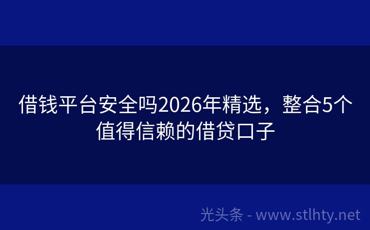 借钱平台安全吗2026年精选，整合5个值得信赖的借贷口子