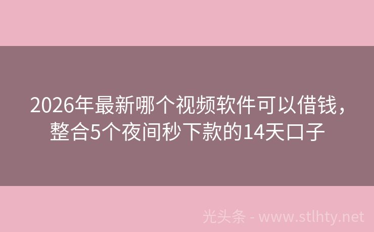 2026年最新哪个视频软件可以借钱，整合5个夜间秒下款的14天口子