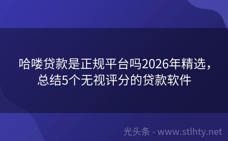 哈喽贷款是正规平台吗2026年精选，总结5个无视评分的贷款软件