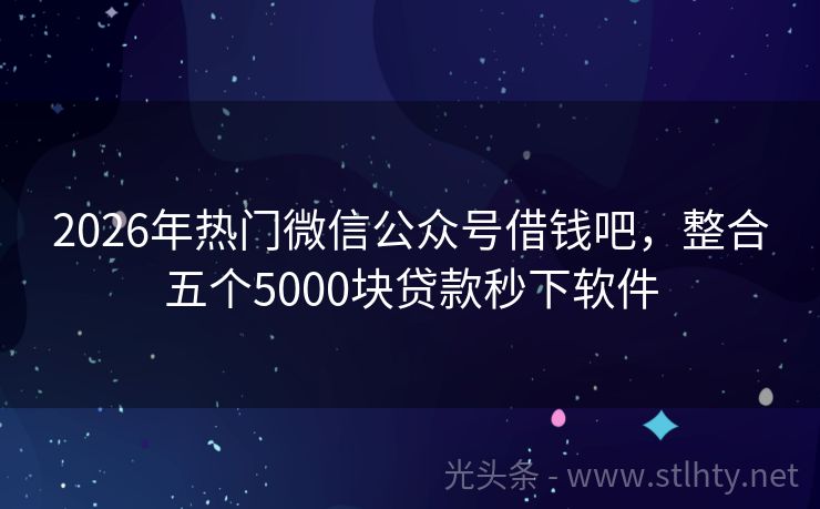 2026年热门微信公众号借钱吧，整合五个5000块贷款秒下软件