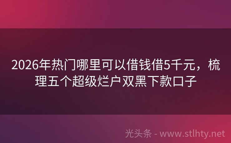 2026年热门哪里可以借钱借5千元，梳理五个超级烂户双黑下款口子