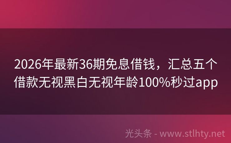 2026年最新36期免息借钱，汇总五个借款无视黑白无视年龄100%秒过app