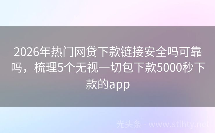 2026年热门网贷下款链接安全吗可靠吗，梳理5个无视一切包下款5000秒下款的app