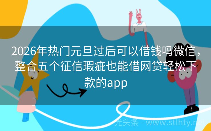 2026年热门元旦过后可以借钱吗微信，整合五个征信瑕疵也能借网贷轻松下款的app