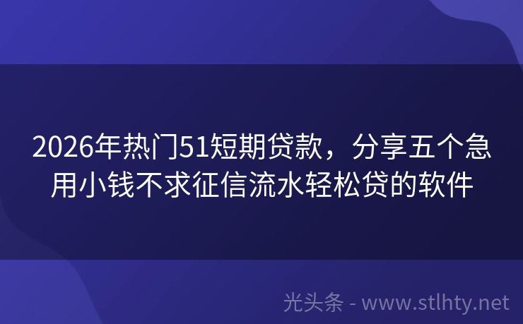 2026年热门51短期贷款，分享五个急用小钱不求征信流水轻松贷的软件