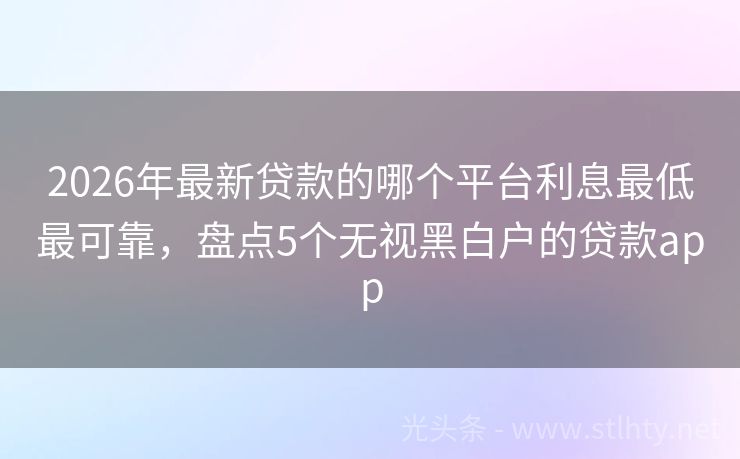 2026年最新贷款的哪个平台利息最低最可靠，盘点5个无视黑白户的贷款app