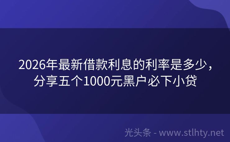 2026年最新借款利息的利率是多少，分享五个1000元黑户必下小贷