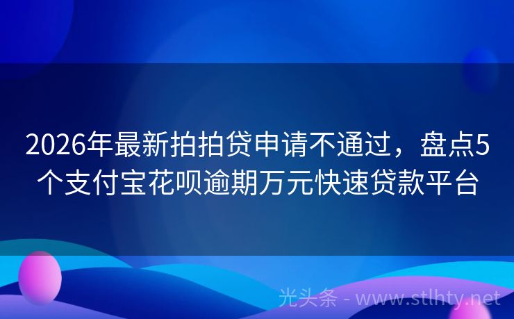 2026年最新拍拍贷申请不通过，盘点5个支付宝花呗逾期万元快速贷款平台