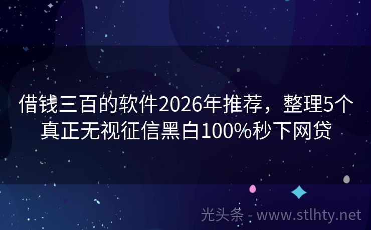 借钱三百的软件2026年推荐，整理5个真正无视征信黑白100%秒下网贷