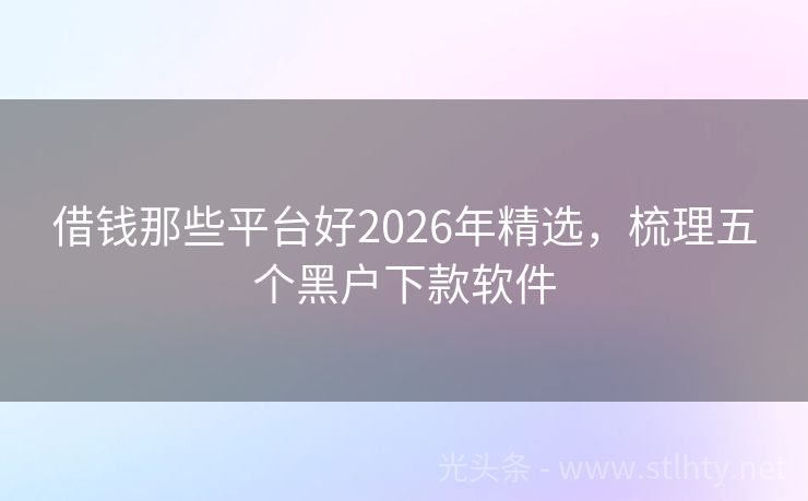 借钱那些平台好2026年精选，梳理五个黑户下款软件