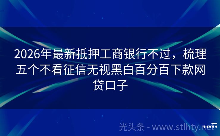 2026年最新抵押工商银行不过，梳理五个不看征信无视黑白百分百下款网贷口子