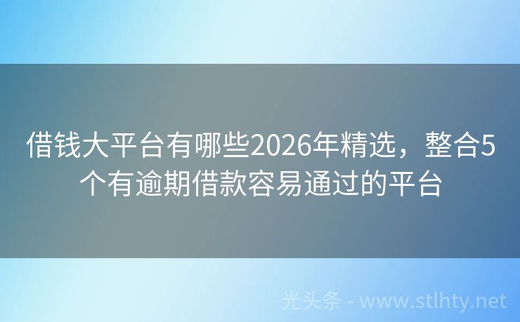 借钱大平台有哪些2026年精选，整合5个有逾期借款容易通过的平台