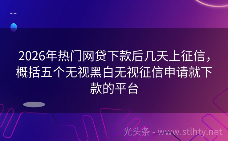 2026年热门网贷下款后几天上征信，概括五个无视黑白无视征信申请就下款的平台