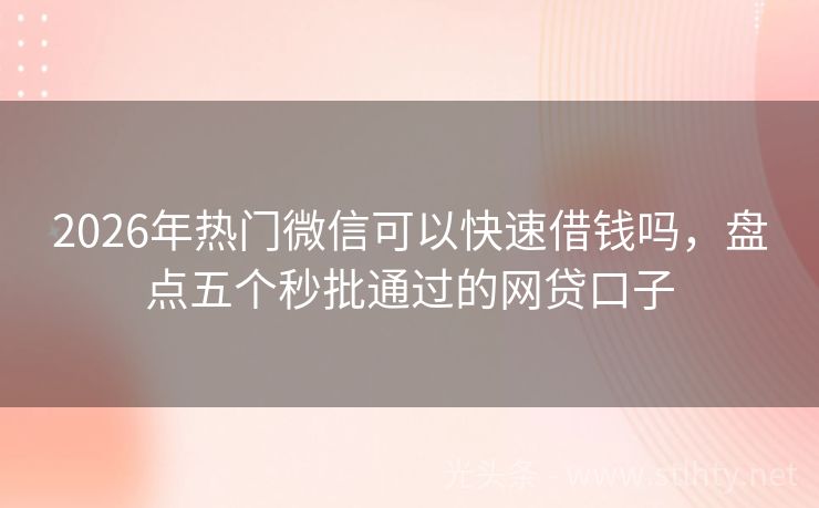 2026年热门微信可以快速借钱吗，盘点五个秒批通过的网贷口子