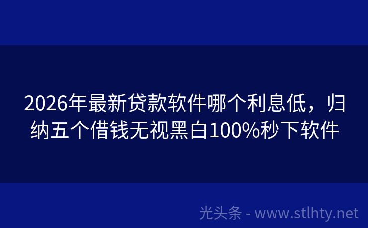 2026年最新贷款软件哪个利息低，归纳五个借钱无视黑白100%秒下软件