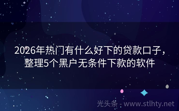 2026年热门有什么好下的贷款口子，整理5个黑户无条件下款的软件