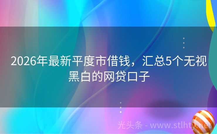 2026年最新平度市借钱，汇总5个无视黑白的网贷口子